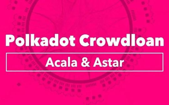 Polkadot Crowdloan热门项目分析(一)： Acala、Astar