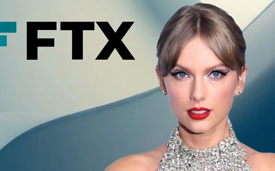 LAYER:FTX粉碎泰勒·斯威夫特的Crypto梦想 1亿美元合作也随之告吹_FTX